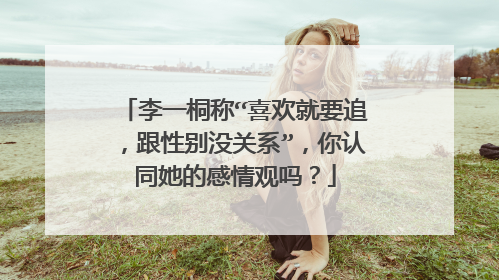 李一桐称“喜欢就要追,跟性别没关系”,你认同她的感情观吗?