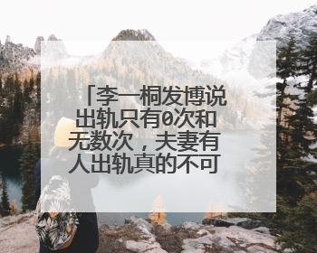 李一桐发博说出轨只有0次和无数次,夫妻有人出轨真的不可原谅吗?