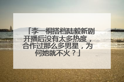 李一桐搭档陆毅新剧开播后没有太多热度,合作过那么多男星,为何她就不火?