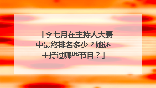 李七月在主持人大赛中最终排名多少？她还主持过哪些节目？