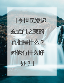 李世民发起玄武门之变的真相是什么?对他有什么好处?
