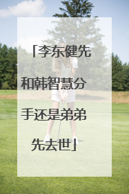 李东健先和韩智慧分手还是弟弟先去世