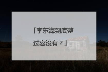 李东海到底整过容没有？