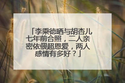 李乘德晒与胡杏儿七年前合照，二人亲密依偎超恩爱，两人感情有多好？