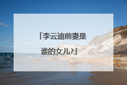 李云迪前妻是谁的女儿?