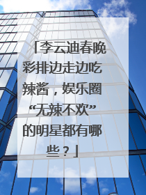 李云迪春晚彩排边走边吃辣酱，娱乐圈“无辣不欢”的明星都有哪些？