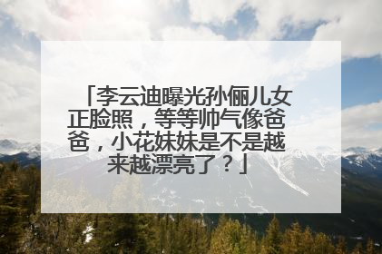 李云迪曝光孙俪儿女正脸照,等等帅气像爸爸,小花妹妹是不是越来越漂亮了?