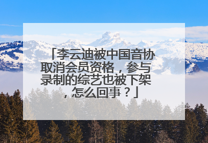 李云迪被中国音协取消会员资格，参与录制的综艺也被下架，怎么回事？