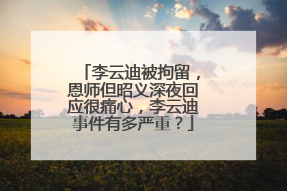 李云迪被拘留，恩师但昭义深夜回应很痛心，李云迪事件有多严重？