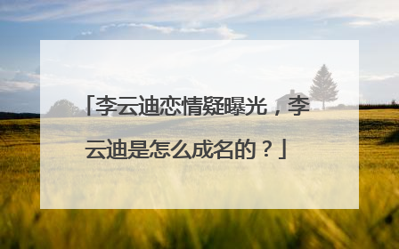 李云迪恋情疑曝光，李云迪是怎么成名的？