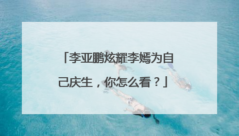 李亚鹏炫耀李嫣为自己庆生，你怎么看？