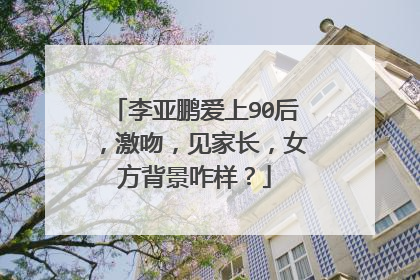 李亚鹏爱上90后，激吻，见家长，女方背景咋样？