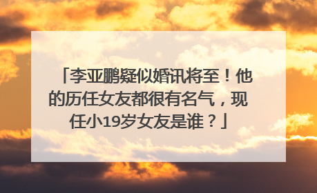 李亚鹏疑似婚讯将至!他的历任女友都很有名气,现任小19岁女友是谁?