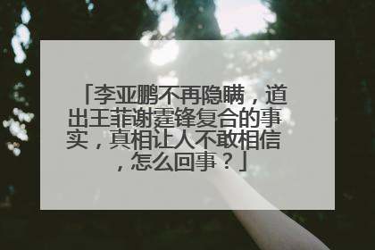 李亚鹏不再隐瞒，道出王菲谢霆锋复合的事实，真相让人不敢相信，怎么回事？