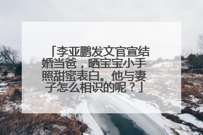 李亚鹏发文官宣结婚当爸,晒宝宝小手照甜蜜表白。他与妻子怎么相识的呢?