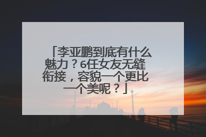 李亚鹏到底有什么魅力?6任女友无缝衔接,容貌一个更比一个美呢?