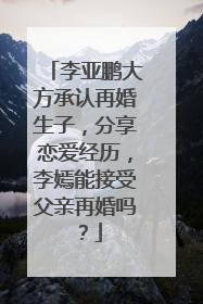李亚鹏大方承认再婚生子,分享恋爱经历,李嫣能接受父亲再婚吗?