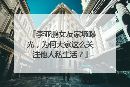 李亚鹏女友家境曝光，为何大家这么关注他人私生活？