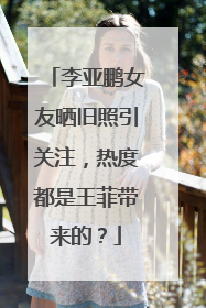 李亚鹏女友晒旧照引关注，热度都是王菲带来的？