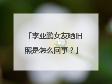 李亚鹏女友晒旧照是怎么回事？