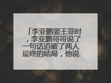 李亚鹏娶王菲时，李亚鹏哥哥说了一句话道破了两人最终的结局，他说了什么？