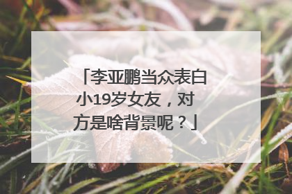 李亚鹏当众表白小19岁女友，对方是啥背景呢？