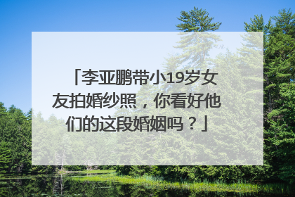 李亚鹏带小19岁女友拍婚纱照,你看好他们的这段婚姻吗?