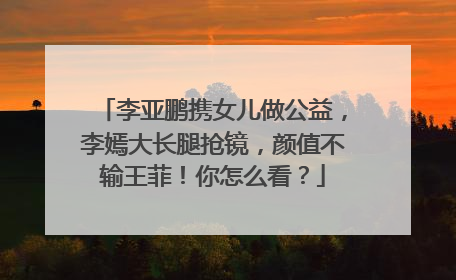李亚鹏携女儿做公益，李嫣大长腿抢镜，颜值不输王菲！你怎么看？