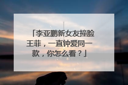 李亚鹏新女友撞脸王菲,一直钟爱同一款,你怎么看?