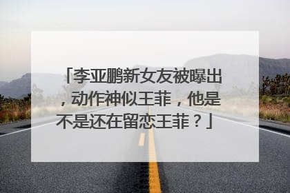 李亚鹏新女友被曝出，动作神似王菲，他是不是还在留恋王菲？