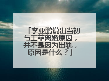 李亚鹏说出当初与王菲离婚原因，并不是因为出轨，原因是什么？