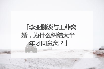 李亚鹏谈与王菲离婚，为什么纠结大半年才同意离？