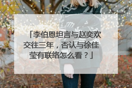 李伯恩坦言与赵奕欢交往三年，否认与徐佳莹有联络怎么看？