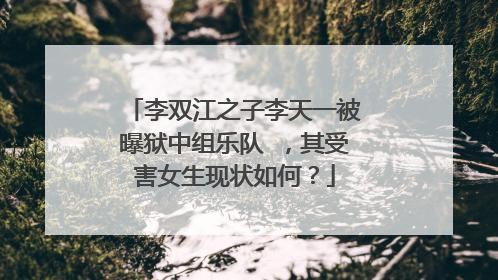 李双江之子李天一被曝狱中组乐队 ,其受害女生现状如何?