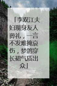 李双江夫妇现身友人葬礼,一言不发难掩哀伤,梦鸽穿长裙气质出众