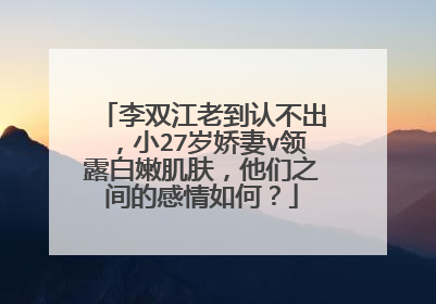 李双江老到认不出,小27岁娇妻v领露白嫩肌肤,他们之间的感情如何?