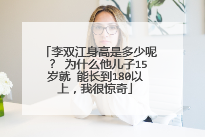 李双江身高是多少呢? 为什么他儿子15岁就 能长到180以上,我很惊奇