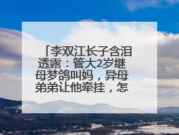 李双江长子含泪透露：管大2岁继母梦鸽叫妈，异母弟弟让他牵挂，怎么回事？