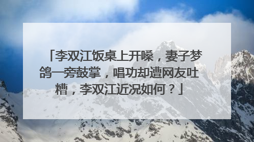 李双江饭桌上开嗓,妻子梦鸽一旁鼓掌,唱功却遭网友吐糟,李双江近况如何?
