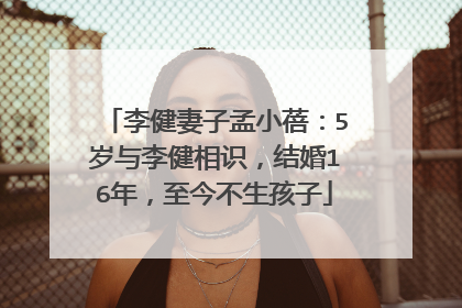 李健妻子孟小蓓:5岁与李健相识,结婚16年,至今不生孩子