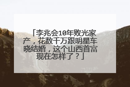 李兆会10年败光家产，花数千万跟明星车晓结婚，这个山西首富现在怎样了？
