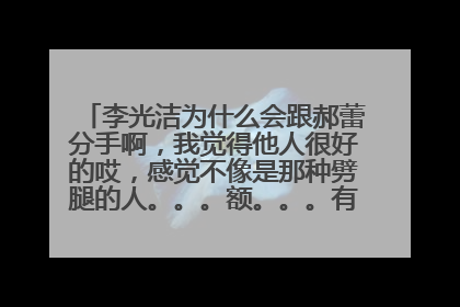 李光洁为什么会跟郝蕾分手啊，我觉得他人很好的哎，感觉不像是那种劈腿的人。。。额。。。有知道内幕的人