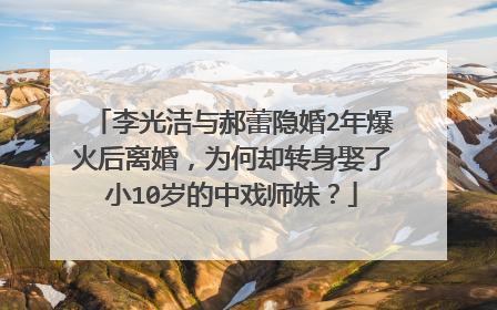 李光洁与郝蕾隐婚2年爆火后离婚,为何却转身娶了小10岁的中戏师妹?