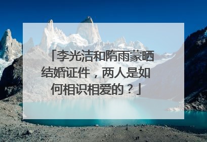 李光洁和隋雨蒙晒结婚证件，两人是如何相识相爱的？