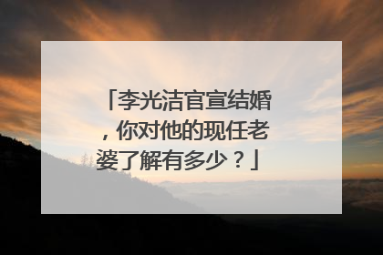 李光洁官宣结婚，你对他的现任老婆了解有多少？