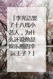 李光洁娶了十八线小艺人，为什么还说他是娱乐圈的幸运王子？