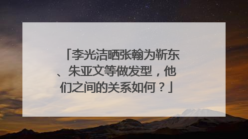 李光洁晒张翰为靳东、朱亚文等做发型,他们之间的关系如何?