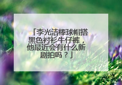 李光洁棒球帽搭黑色衬衫牛仔裤,他最近会有什么新剧拍吗?