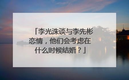 李光洙谈与李先彬恋情,他们会考虑在什么时候结婚?