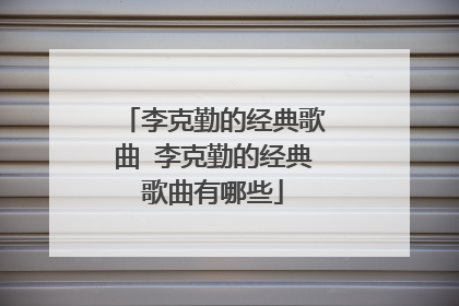 李克勤的经典歌曲 李克勤的经典歌曲有哪些